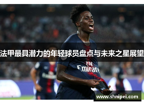 法甲最具潜力的年轻球员盘点与未来之星展望