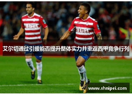 艾尔切通过引援能否提升整体实力并重返西甲竞争行列