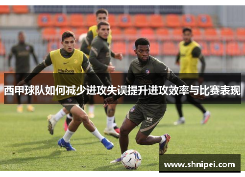 西甲球队如何减少进攻失误提升进攻效率与比赛表现