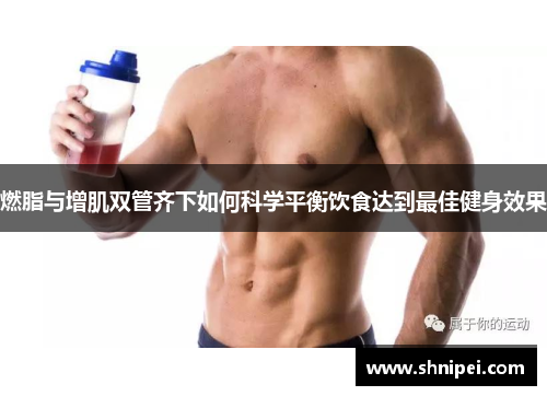 燃脂与增肌双管齐下如何科学平衡饮食达到最佳健身效果