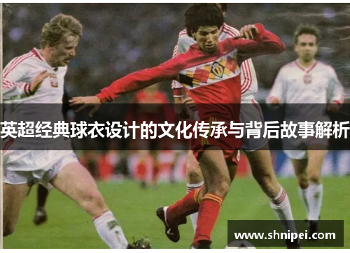 英超经典球衣设计的文化传承与背后故事解析