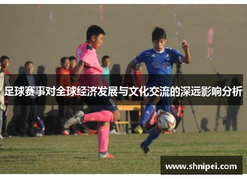 足球赛事对全球经济发展与文化交流的深远影响分析